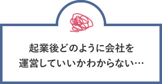 起業後どのように会社を運営していいかわからない…