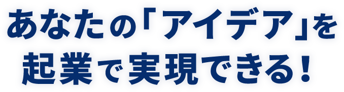 あなたの「アイデア」を起業で実現できる！